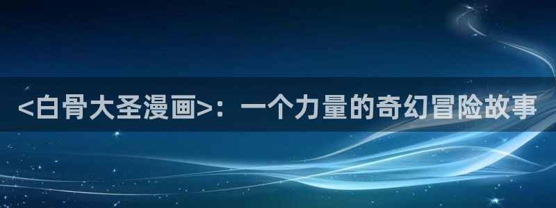 奇漫屋免费漫画下拉式错撩：<白骨大圣漫画>：一个力量的奇幻冒险故事