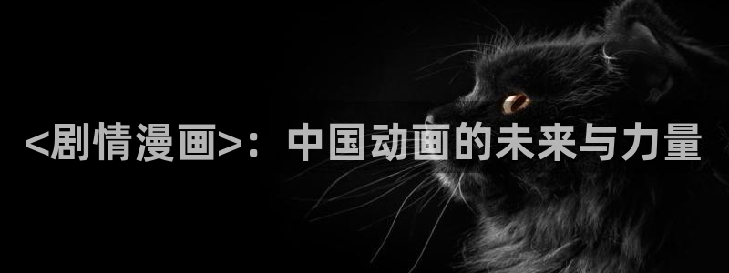 总之就是非常可爱漫画下拉式奇漫屋：<剧情漫画>：中国动画的未来与力量