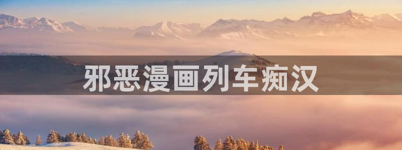 全球高武漫画下拉式奇漫屋：邪恶漫画列车痴汉