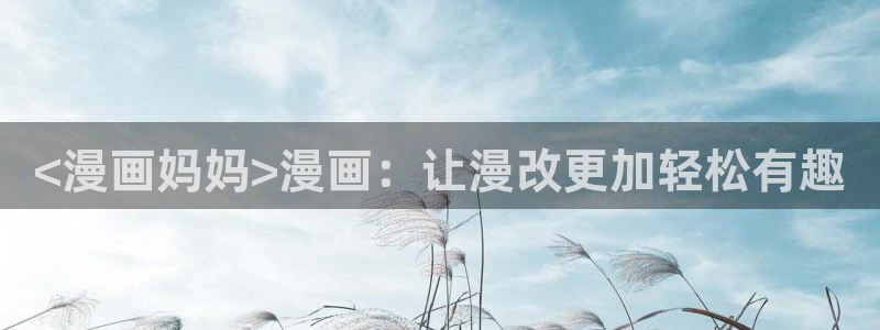 奇漫屋漫画下拉式奇漫屋漫画免费末日转职：<漫画妈妈>漫画：让漫改更加轻松有趣