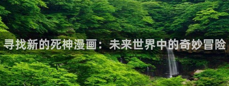 从今天开始当城主漫画免费奇漫屋：寻找新的死神漫画：未来世界中的奇妙冒险