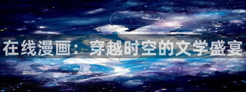 超凡传漫画免费下拉式奇漫屋：在线漫画：穿越时空的文学盛宴