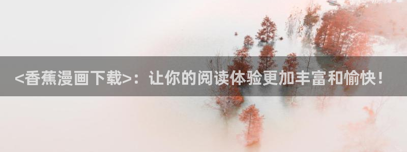 漫画下拉式奇漫屋漫画：<香蕉漫画下载>：让你的阅读体验更加丰富和愉快！