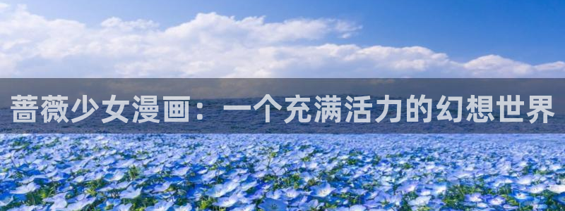 遮天漫画下拉式奇漫屋：蔷薇少女漫画：一个充满活力的幻想世界