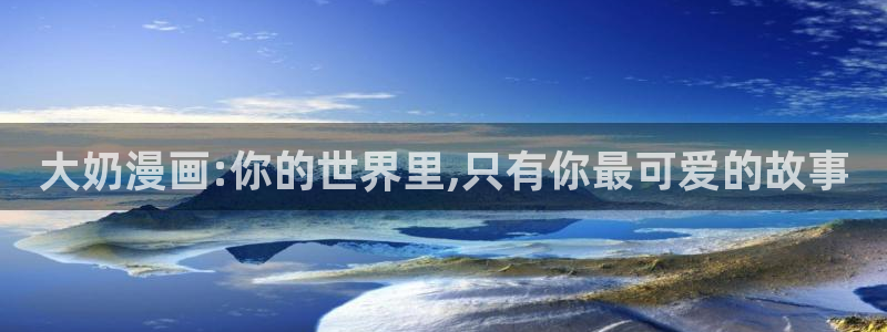 奇漫屋免费漫画漫画大全免费：大奶漫画:你的世界里,只有你最可爱的故事
