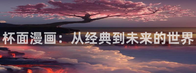 全球高武漫画下拉式奇漫屋：杯面漫画：从经典到未来的世界